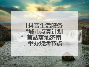 抖音生活服务“城市点亮计划”首站落地济南，举办烧烤节点亮“夜经济”
