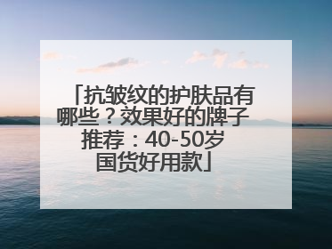 抗皱纹的护肤品有哪些？效果好的牌子推荐：40-50岁国货好用款