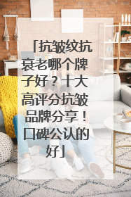 抗皱纹抗衰老哪个牌子好？十大高评分抗皱品牌分享！口碑公认的好