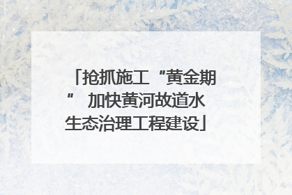 抢抓施工“黄金期” 加快黄河故道水生态治理工程建设