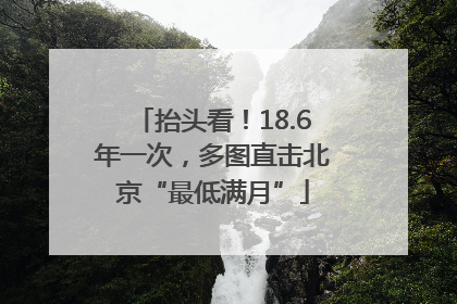 抬头看！18.6年一次，多图直击北京“最低满月”
