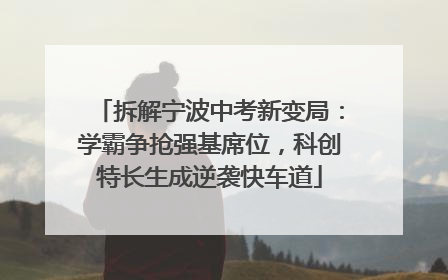 拆解宁波中考新变局：学霸争抢强基席位，科创特长生成逆袭快车道