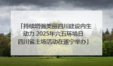 持续增强美丽四川建设内生动力 2025年六五环境日四川省主场活动在遂宁举办