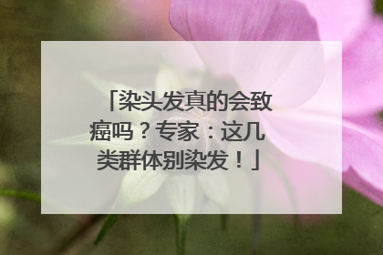 染头发真的会致癌吗？专家：这几类群体别染发！