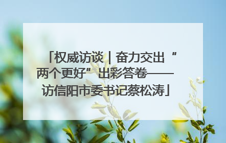 权威访谈｜奋力交出“两个更好”出彩答卷——访信阳市委书记蔡松涛