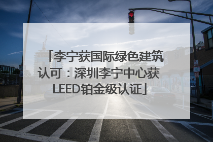 李宁获国际绿色建筑认可：深圳李宁中心获LEED铂金级认证