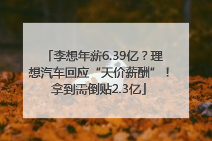 李想年薪6.39亿？理想汽车回应“天价薪酬”！拿到需倒贴2.3亿