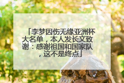 李梦因伤无缘亚洲杯大名单，本人发长文致谢：感谢祖国和国家队，这不是终点