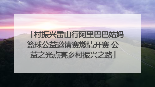 村振兴雷山行阿里巴巴姑妈篮球公益邀请赛燃情开赛 公益之光点亮乡村振兴之路