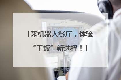 来机器人餐厅，体验“干饭”新选择！