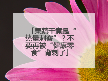 果蔬干竟是“热量刺客”？不要再被“健康零食”背刺了
