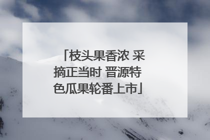 枝头果香浓 采摘正当时 晋源特色瓜果轮番上市
