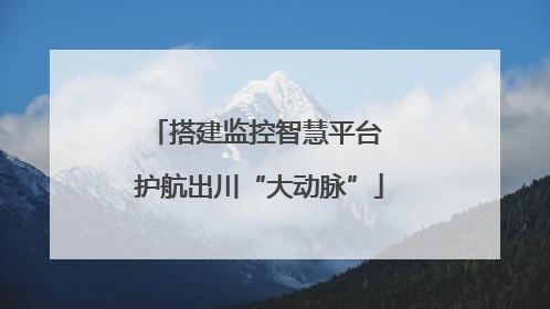 搭建监控智慧平台 护航出川“大动脉”