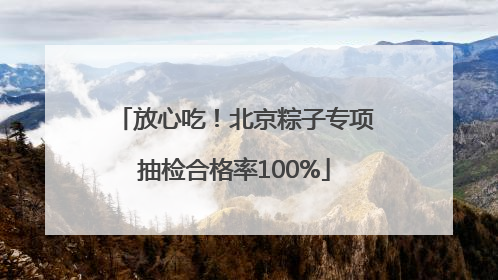 放心吃！北京粽子专项抽检合格率100%