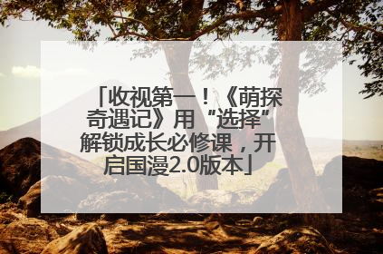 收视第一！《萌探奇遇记》用“选择”解锁成长必修课，开启国漫2.0版本
