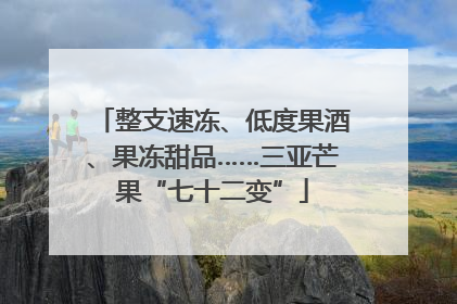 整支速冻、低度果酒、果冻甜品……三亚芒果“七十二变”