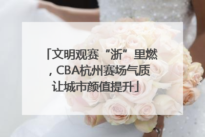 文明观赛“浙”里燃，CBA杭州赛场气质让城市颜值提升