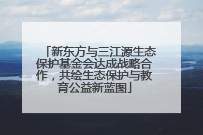 新东方与三江源生态保护基金会达成战略合作，共绘生态保护与教育公益新蓝图
