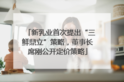 新乳业首次提出“三鲜鼎立”策略，董事长席刚公开定价策略