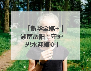 新华全媒+｜湖南岳阳：守护碧水迎蝶变