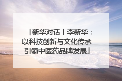 新华对话丨李新华：以科技创新与文化传承引领中医药品牌发展