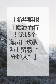 新华鲜报丨踏浪而行！第15个海员日致敬海上贸易“守护人”