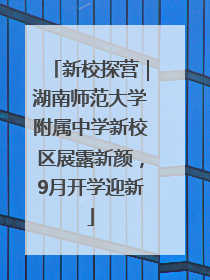 新校探营｜湖南师范大学附属中学新校区展露新颜，9月开学迎新