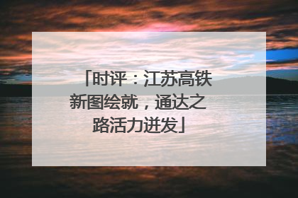 时评：江苏高铁新图绘就，通达之路活力迸发