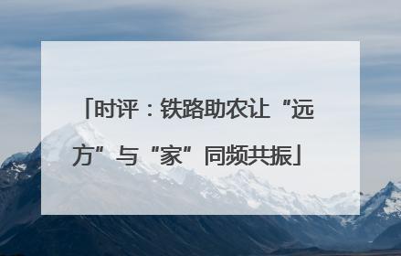 时评：铁路助农让“远方”与“家”同频共振