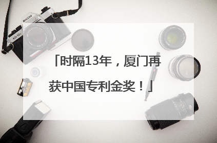 时隔13年，厦门再获中国专利金奖！