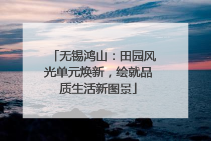 无锡鸿山：田园风光单元焕新，绘就品质生活新图景