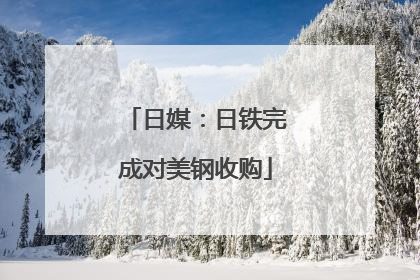 日媒：日铁完成对美钢收购