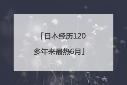 日本经历120多年来最热6月
