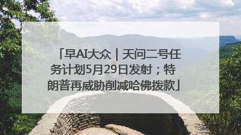 早AI大众｜天问二号任务计划5月29日发射；特朗普再威胁削减哈佛拨款