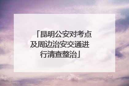 昆明公安对考点及周边治安交通进行清查整治