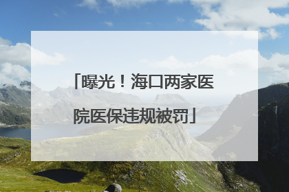 曝光！海口两家医院医保违规被罚