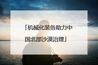 机械化装备助力中国北部沙漠治理