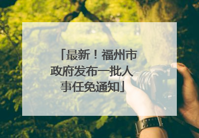 最新！福州市政府发布一批人事任免通知