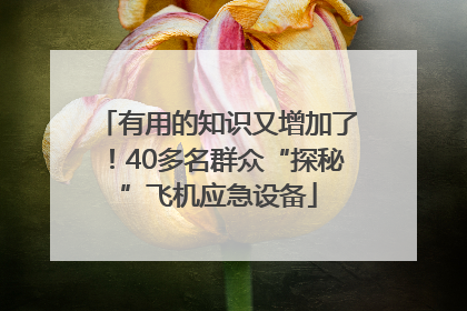 有用的知识又增加了！40多名群众“探秘”飞机应急设备