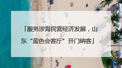 服务涉海民营经济发展，山东“蓝色会客厅”开门纳客