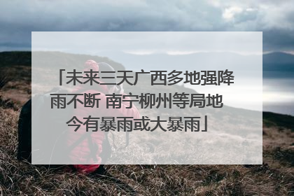 未来三天广西多地强降雨不断 南宁柳州等局地今有暴雨或大暴雨