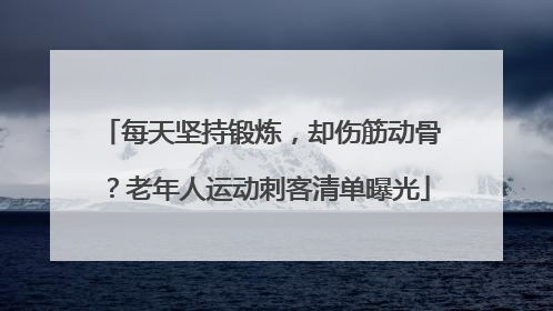每天坚持锻炼，却伤筋动骨？老年人运动刺客清单曝光