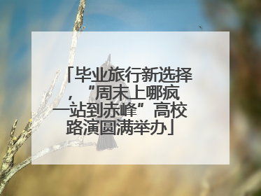 毕业旅行新选择，“周末上哪疯 一站到赤峰”高校路演圆满举办