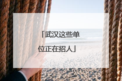 武汉这些单位正在招人