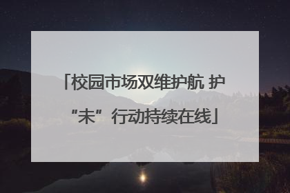 校园市场双维护航 护“未”行动持续在线