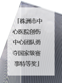 株洲市中心医院创伤中心团队勇夺国家级赛事特等奖