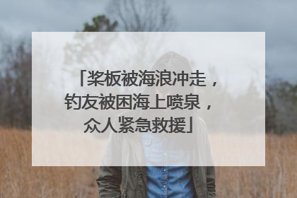 桨板被海浪冲走，钓友被困海上喷泉，众人紧急救援