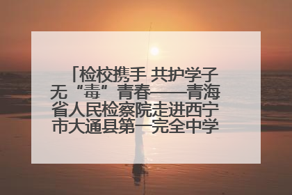 检校携手 共护学子无“毒”青春——青海省人民检察院走进西宁市大通县第一完全中学开展禁毒宣传侧记