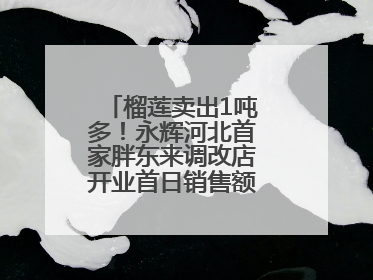榴莲卖出1吨多！永辉河北首家胖东来调改店开业首日销售额同比增10倍