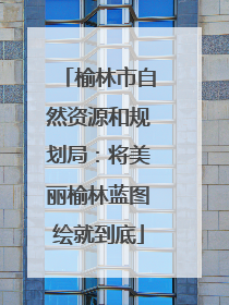 榆林市自然资源和规划局：将美丽榆林蓝图绘就到底